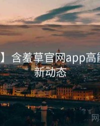 【深度】含羞草官网app高能事件最新动态
