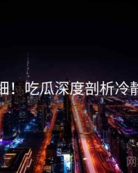 超详细！吃瓜深度剖析冷静思考