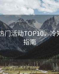 吃瓜51热门活动TOP10，冷知识实用指南