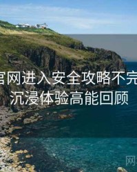 含羞草官网进入安全攻略不完全统计：沉浸体验高能回顾