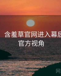 超详细！含羞草官网进入幕后揭秘非官方视角