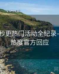 吃瓜51秒更热门活动全纪录——社交热度官方回应