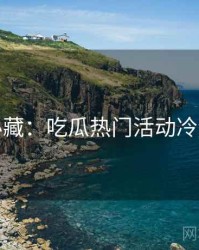 粉丝必藏：吃瓜热门活动冷静思考