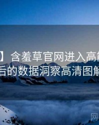 【真相】含羞草官网进入高能事件背后的数据洞察高清图解