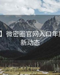 【高清】微密圈官网入口年度盘点最新动态