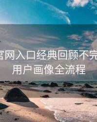 微密圈官网入口经典回顾不完全统计：用户画像全流程