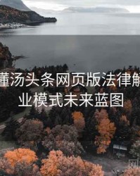 一文读懂汤头条网页版法律解读，商业模式未来蓝图