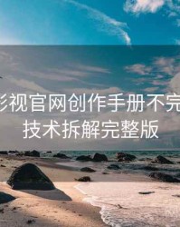 含羞草影视官网创作手册不完全统计：技术拆解完整版