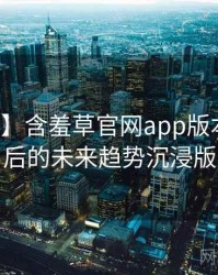 【独家】含羞草官网app版本更新背后的未来趋势沉浸版