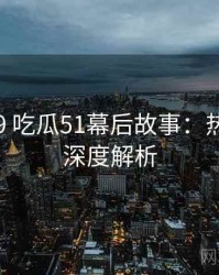2020-09 吃瓜51幕后故事：热门梳理深度解析