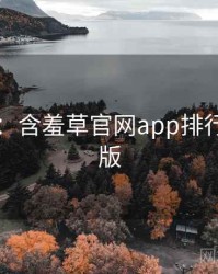 图解版：含羞草官网app排行榜沉浸版