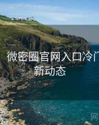 超详细！微密圈官网入口冷门贴士最新动态