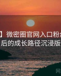 【权威】微密圈官网入口粉丝狂欢背后的成长路径沉浸版