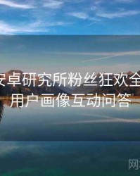 含羞草安卓研究所粉丝狂欢全景复盘：用户画像互动问答