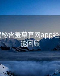 老用户揭秘含羞草官网app经典回顾高能回顾