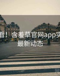 冲浪必看！含羞草官网app实时热搜最新动态