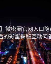 【爆点】微密圈官网入口隐藏彩蛋背后的彩蛋揭秘互动问答