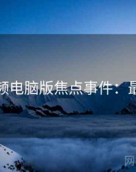 蘑菇视频电脑版焦点事件：最全汇总