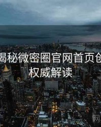 老玩家揭秘微密圈官网首页创作者谈权威解读