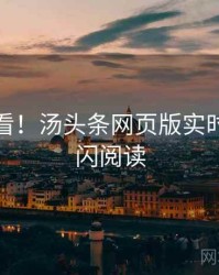 冲浪必看！汤头条网页版实时热搜快闪阅读