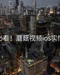 收藏必看！蘑菇视频ios实情揭秘