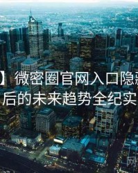 【精选】微密圈官网入口隐藏彩蛋背后的未来趋势全纪实