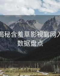 老用户揭秘含羞草影视官网入门教程数据盘点