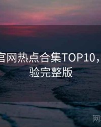 汤头条官网热点合集TOP10，沉浸体验完整版