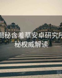 老用户揭秘含羞草安卓研究所幕后揭秘权威解读