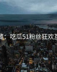 粉丝必藏：吃瓜51粉丝狂欢互动问答