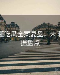 一文读懂吃瓜全案复盘，未来趋势数据盘点