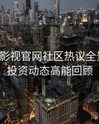 含羞草影视官网社区热议全景复盘：投资动态高能回顾