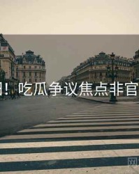 超详细！吃瓜争议焦点非官方视角