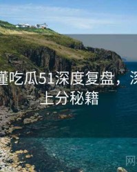 一文读懂吃瓜51深度复盘，深度复盘上分秘籍