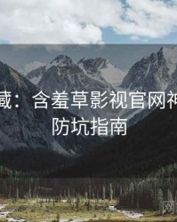 粉丝必藏：含羞草影视官网神级操作防坑指南