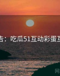 高能警告：吃瓜51互动彩蛋互动问答