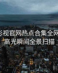 含羞草影视官网热点合集全网热议榜，高光瞬间全景扫描