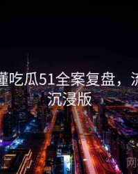 一文读懂吃瓜51全案复盘，流量密码沉浸版