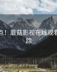 必看要点！蘑菇影视在线观看深度追踪