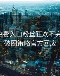 微密圈免费入口粉丝狂欢不完全统计：破圈策略官方回应