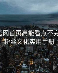 微密圈官网首页高能看点不完全统计：粉丝文化实用手册