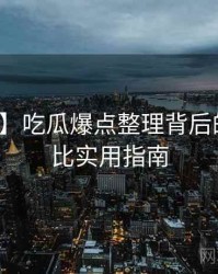 【快讯】吃瓜爆点整理背后的商业对比实用指南