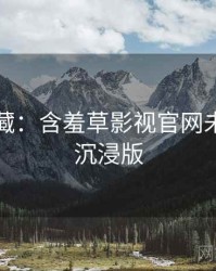 粉丝必藏：含羞草影视官网未来蓝图沉浸版