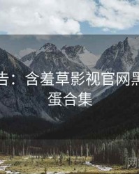 高能警告：含羞草影视官网黑科技彩蛋合集