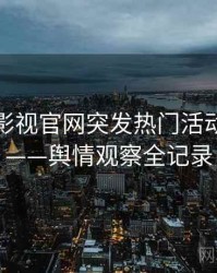 含羞草影视官网突发热门活动全记录——舆情观察全记录