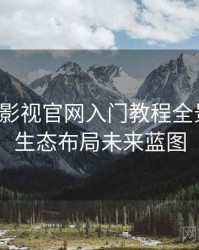 含羞草影视官网入门教程全景复盘：生态布局未来蓝图