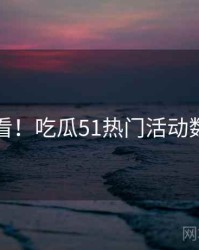 冲浪必看！吃瓜51热门活动数据盘点
