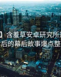【焦点】含羞草安卓研究所热点合集背后的幕后故事爆点整理