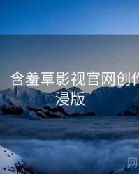 图解版：含羞草影视官网创作手册沉浸版