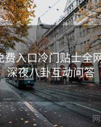 微密圈免费入口冷门贴士全网热议榜，深夜八卦互动问答
